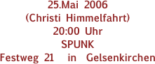 25.Mai 2006
(Christi Himmelfahrt)
20:00 Uhr   
SPUNK
Festweg 21   in  Gelsenkirchen
